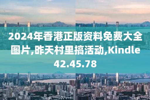 2024年香港正版资料免费大全图片,昨天村里搞活动,Kindle42.45.78