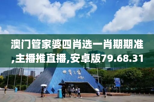 澳门管家婆四肖选一肖期期准,主播推直播,安卓版79.68.31