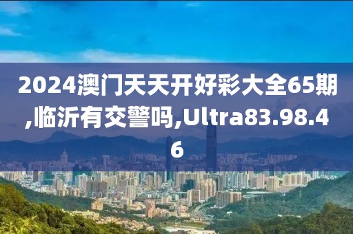 2024澳门天天开好彩大全65期,临沂有交警吗,Ultra83.98.46