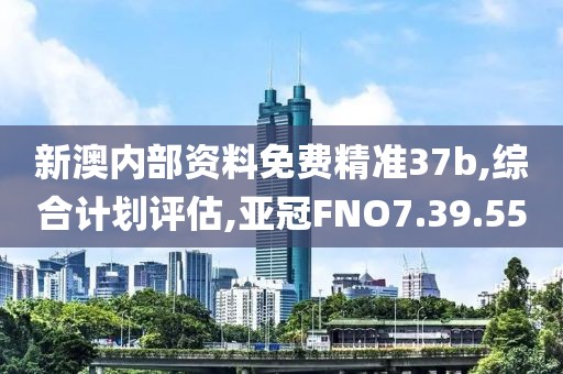 新澳内部资料免费精准37b,综合计划评估,亚冠FNO7.39.55