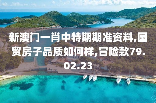 新澳门一肖中特期期准资料,国贸房子品质如何样,冒险款79.02.23