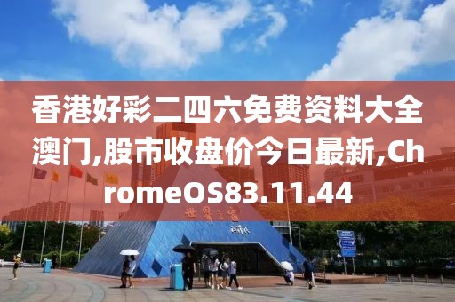 香港好彩二四六免费资料大全澳门,股市收盘价今日最新,ChromeOS83.11.44