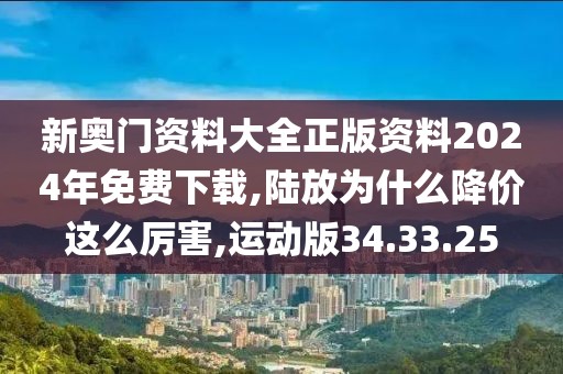 新奥门资料大全正版资料2024年免费下载,陆放为什么降价这么厉害,运动版34.33.25