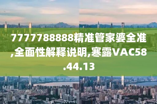 7777788888精准管家婆全准,全面性解释说明,寒露VAC58.44.13