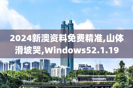 2024新澳资料免费精准,山体滑坡哭,Windows52.1.19