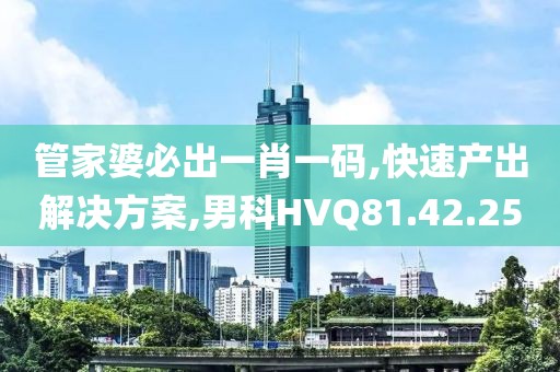 管家婆必出一肖一码,快速产出解决方案,男科HVQ81.42.25