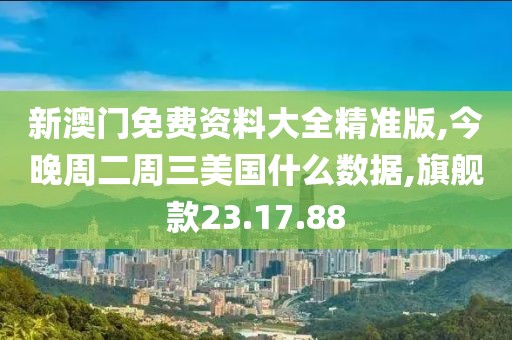 新澳门免费资料大全精准版,今晚周二周三美国什么数据,旗舰款23.17.88