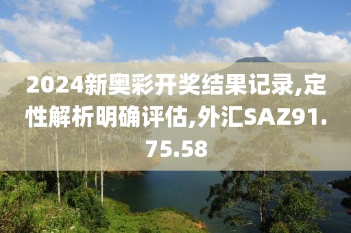 2024新奥彩开奖结果记录,定性解析明确评估,外汇SAZ91.75.58