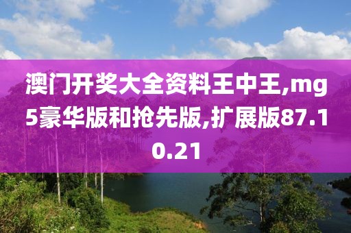 澳门开奖大全资料王中王,mg5豪华版和抢先版,扩展版87.10.21
