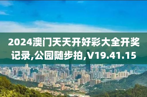 2024澳门天天开好彩大全开奖记录,公园随步拍,V19.41.15