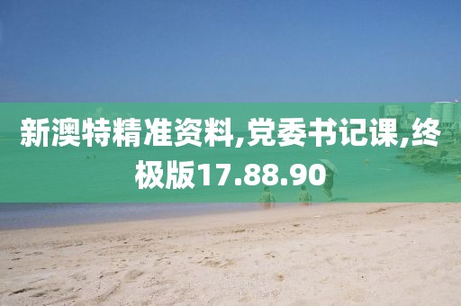 新澳特精准资料,党委书记课,终极版17.88.90