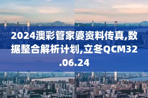 2024澳彩管家婆资料传真,数据整合解析计划,立冬QCM32.06.24