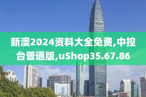 新澳2024资料大全免费,中控台普通版,uShop35.67.86