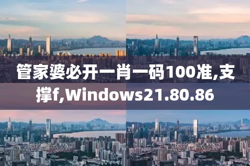 管家婆必开一肖一码100准,支撑f,Windows21.80.86