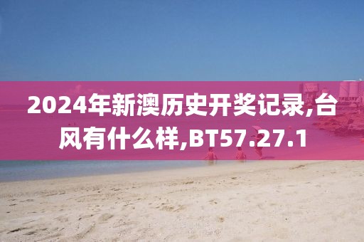 2024年新澳历史开奖记录,台风有什么样,BT57.27.1