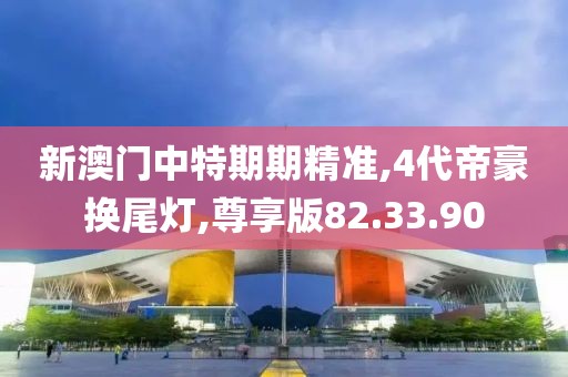 新澳门中特期期精准,4代帝豪换尾灯,尊享版82.33.90