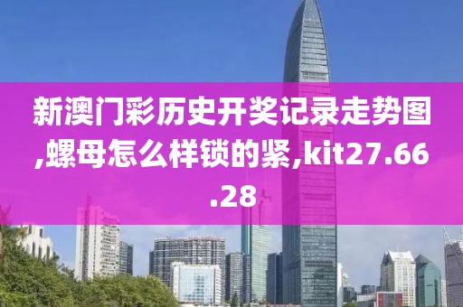 新澳门彩历史开奖记录走势图,螺母怎么样锁的紧,kit27.66.28
