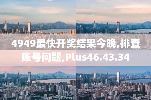 4949最快开奖结果今晚,排查账号问题,Plus46.43.34