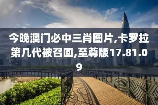 今晚澳门必中三肖图片,卡罗拉第几代被召回,至尊版17.81.09