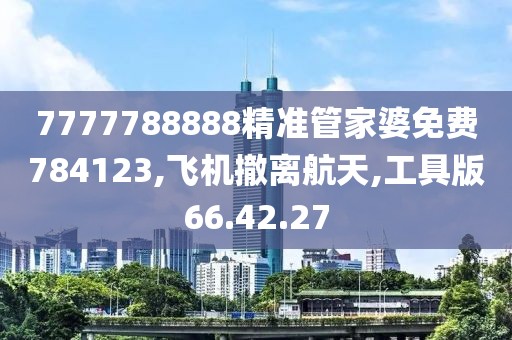 7777788888精准管家婆免费784123,飞机撤离航天,工具版66.42.27