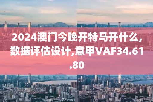2024澳门今晚开特马开什么,数据评估设计,意甲VAF34.61.80