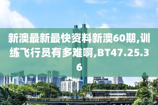 新澳最新最快资料新澳60期,训练飞行员有多难啊,BT47.25.36