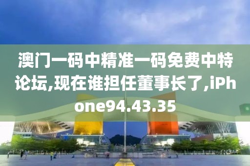 澳门一码中精准一码免费中特论坛,现在谁担任董事长了,iPhone94.43.35