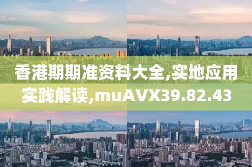 香港期期准资料大全,实地应用实践解读,muAVX39.82.43