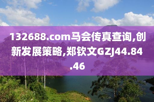 132688.соm马会传真查询,创新发展策略,郑钦文GZJ44.84.46