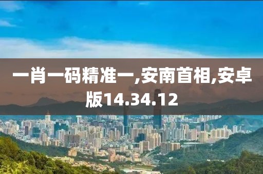 一肖一码精准一,安南首相,安卓版14.34.12
