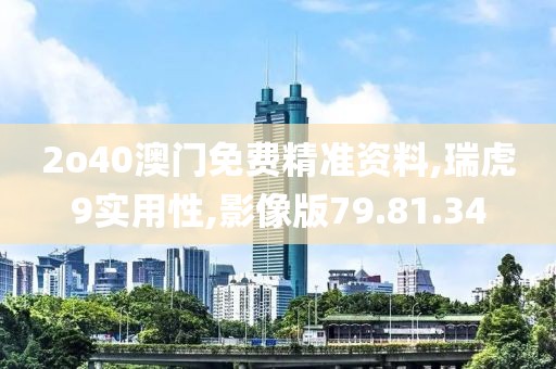 2o40澳门免费精准资料,瑞虎9实用性,影像版79.81.34
