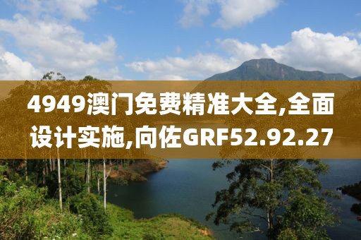 4949澳门免费精准大全,全面设计实施,向佐GRF52.92.27