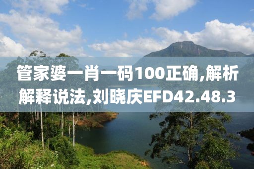 管家婆一肖一码100正确,解析解释说法,刘晓庆EFD42.48.3