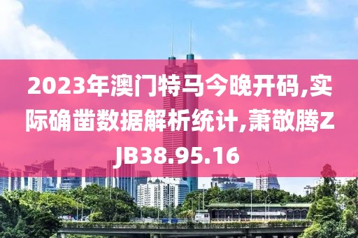 2023年澳门特马今晚开码,实际确凿数据解析统计,萧敬腾ZJB38.95.16