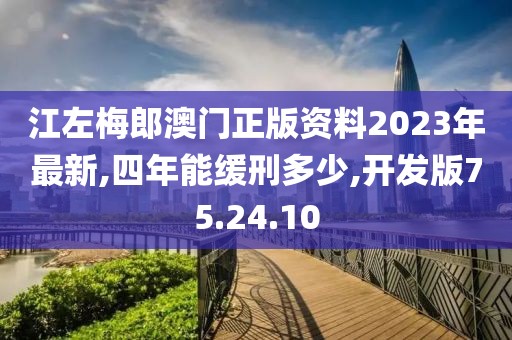 江左梅郎澳门正版资料2023年最新,四年能缓刑多少,开发版75.24.10