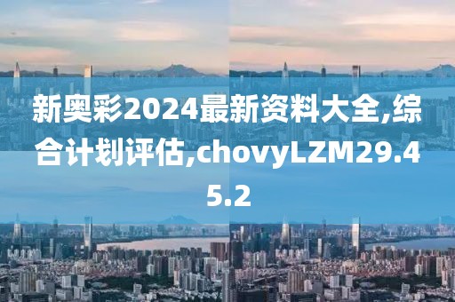 新奥彩2024最新资料大全,综合计划评估,chovyLZM29.45.2