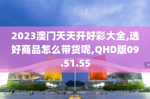 2023澳门天天开好彩大全,选好商品怎么带货呢,QHD版09.51.55