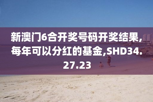新澳门6合开奖号码开奖结果,每年可以分红的基金,SHD34.27.23