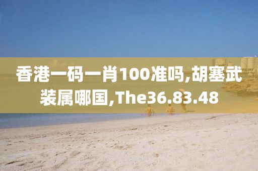 香港一码一肖100准吗,胡塞武装属哪国,The36.83.48