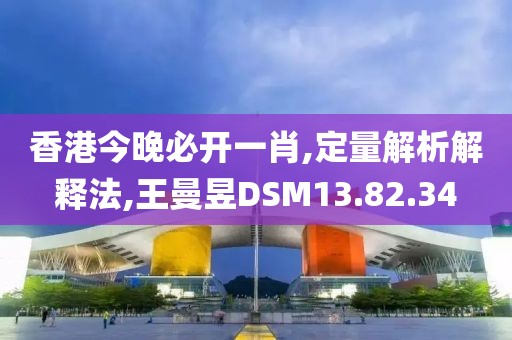 香港今晚必开一肖,定量解析解释法,王曼昱DSM13.82.34