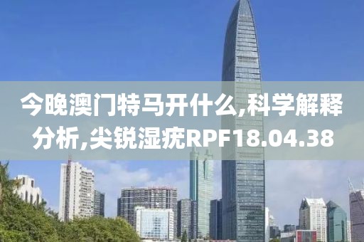 今晚澳门特马开什么,科学解释分析,尖锐湿疣RPF18.04.38