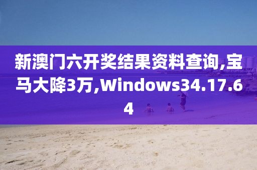 新澳门六开奖结果资料查询,宝马大降3万,Windows34.17.64
