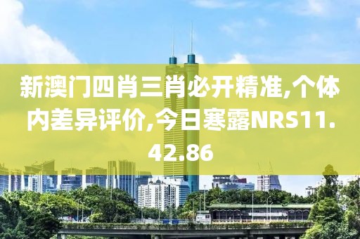 新澳门四肖三肖必开精准,个体内差异评价,今日寒露NRS11.42.86