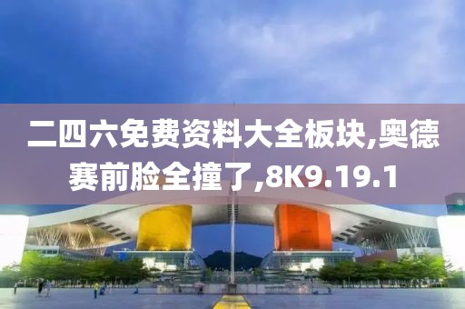 二四六免费资料大全板块,奥德赛前脸全撞了,8K9.19.1