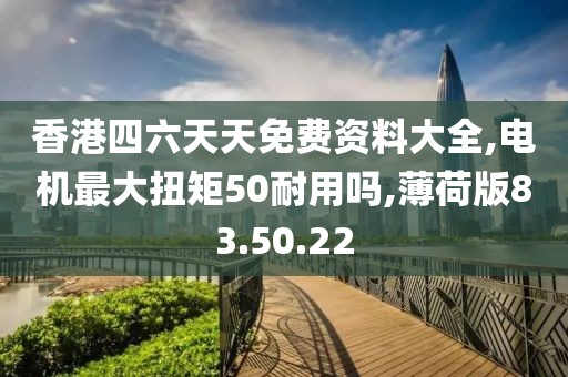 香港四六天天免费资料大全,电机最大扭矩50耐用吗,薄荷版83.50.22