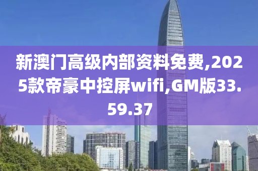 新澳门高级内部资料免费,2025款帝豪中控屏wifi,GM版33.59.37