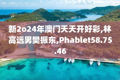 新2o24年澳门天天开好彩,林高远男樊振东,Phablet58.75.46