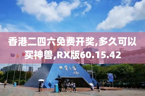 香港二四六免费开奖,多久可以买神兽,RX版60.15.42