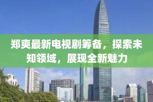 郑爽最新电视剧筹备，探索未知领域，展现全新魅力