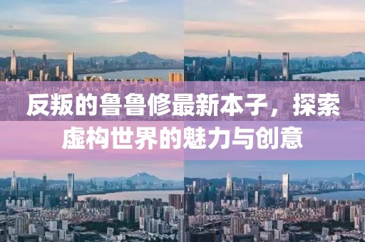反叛的鲁鲁修最新本子，探索虚构世界的魅力与创意